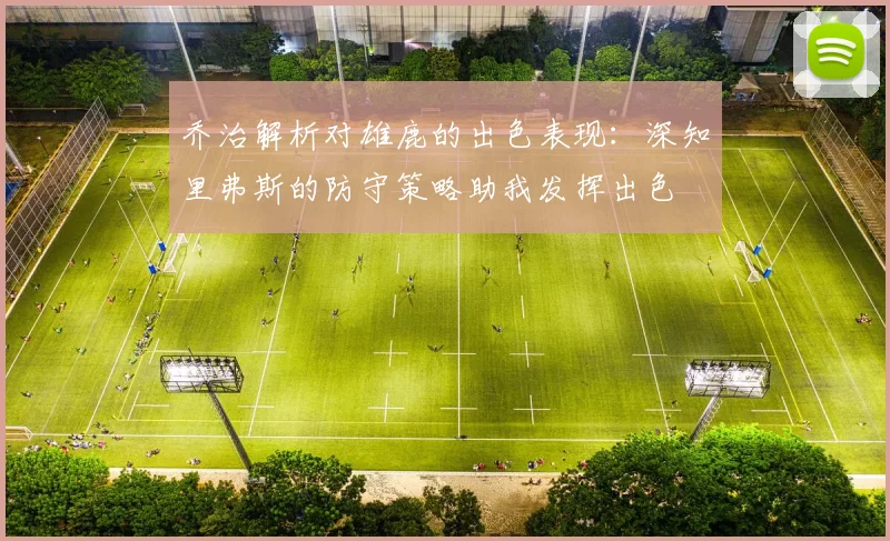 乔治解析对雄鹿的出色表现：深知里弗斯的防守策略助我发挥出色