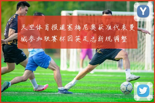 天空体育报道塞梅尼奥获准代表曼城参加联赛杯因英足总新规调整